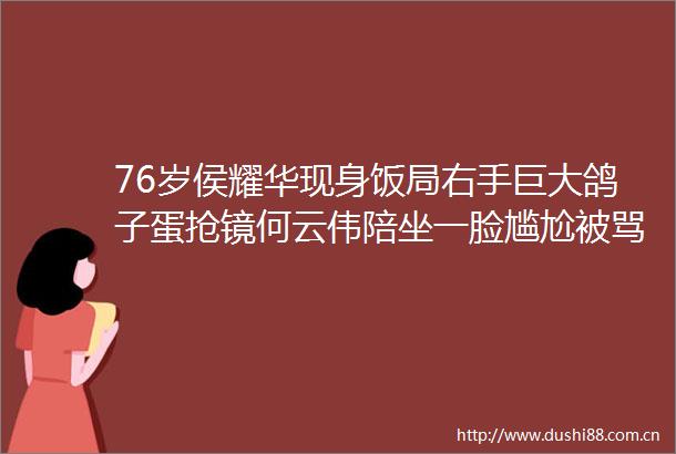 76岁侯耀华现身饭局右手巨大鸽子蛋抢镜何云伟陪坐一脸尴尬被骂惨