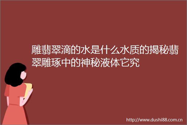雕翡翠滴的水是什么水质的揭秘翡翠雕琢中的神秘液体它究