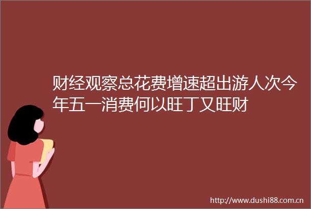 财经观察总花费增速超出游人次今年五一消费何以旺丁又旺财
