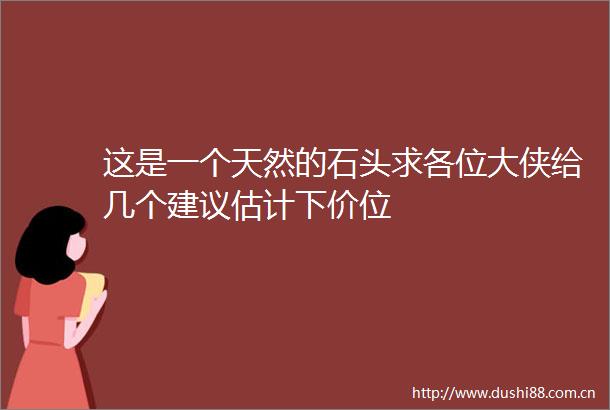 这是一个天然的石头求各位大侠给几个建议估计下价位
