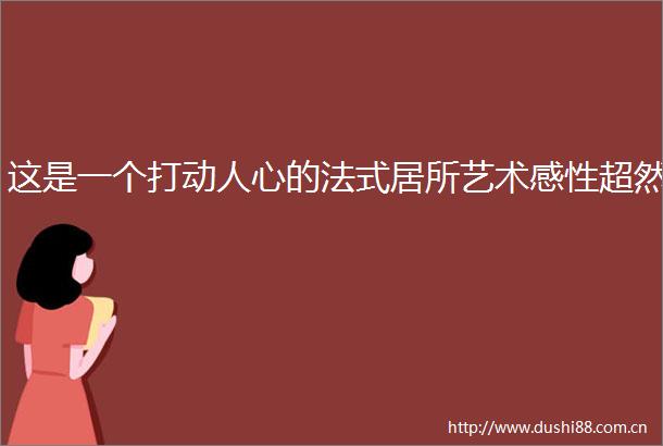 这是一个打动人心的法式居所艺术感性超然