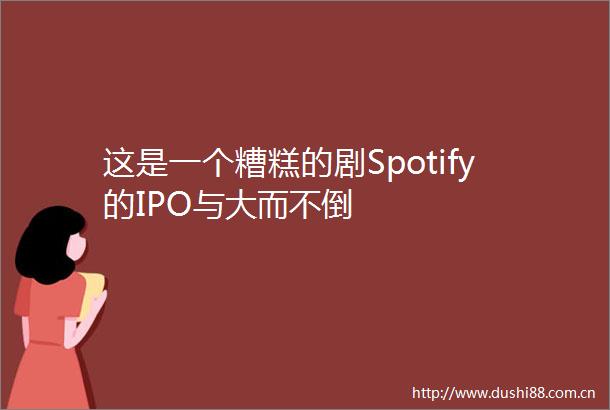 这是一个糟糕的剧Spotify的IPO与大而不倒