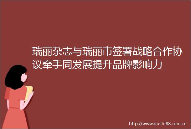 瑞丽杂志与瑞丽市签署战略合作协议牵手同发展提升品牌影响力