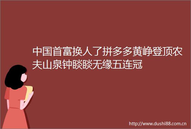 首富换人了拼多多黄峥登顶农夫山泉钟睒睒无缘五连冠