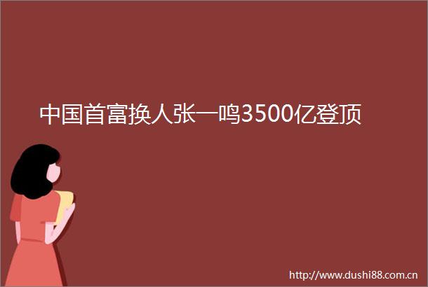 首富换人张一鸣3500亿登顶