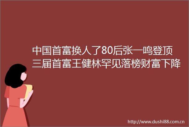 首富换人了80后张一鸣登顶三届首富王健林罕见落榜财富下降八成