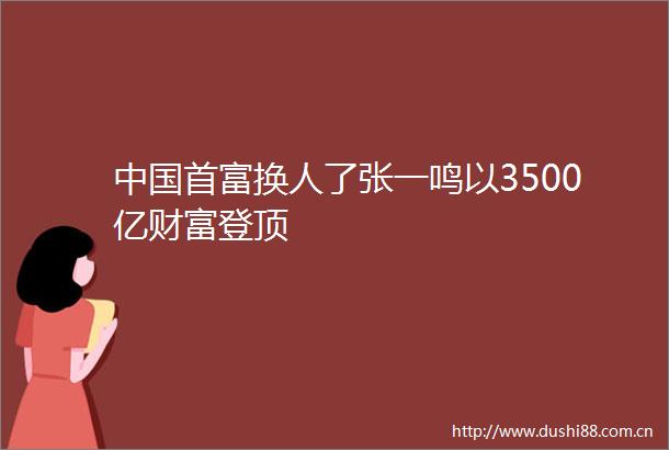 首富换人了张一鸣以3500亿财富登顶