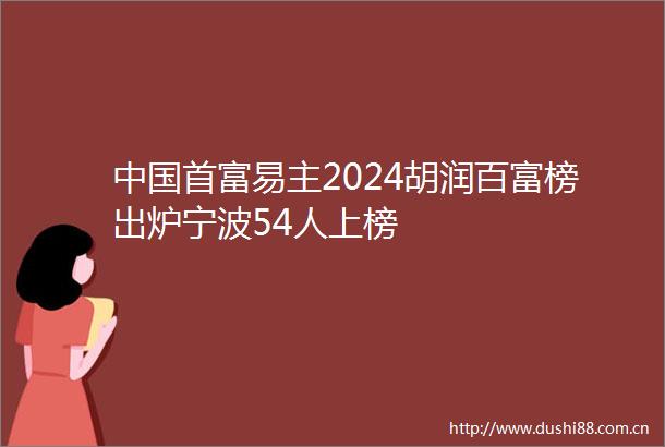 首富易主2024胡润百富榜出炉宁波54人上榜