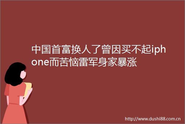 首富换人了曾因买不起iphone而苦恼雷军身家暴涨