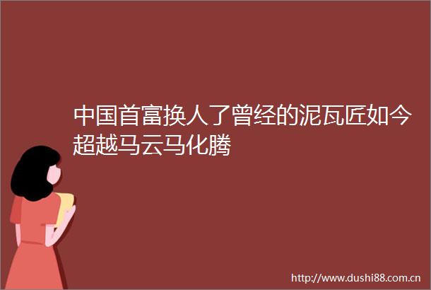 首富换人了曾经的泥瓦匠如今超越马云马化腾