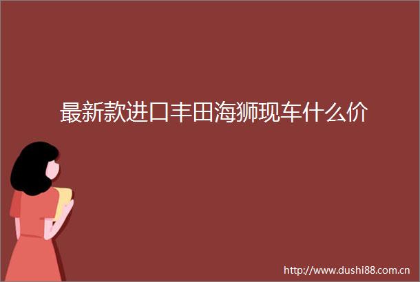 最新款进口丰田海狮现车什么价
