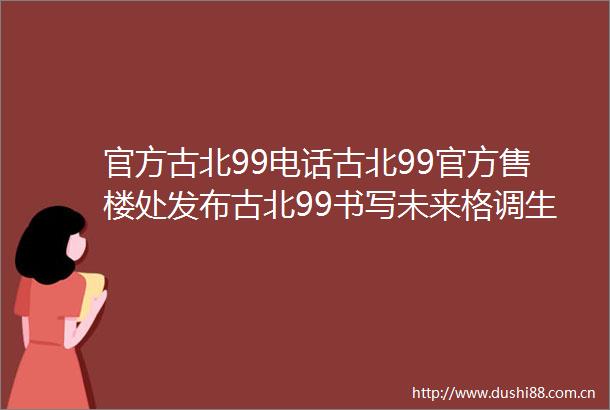 官方古北99电话古北99官方售楼处发布古北99书写未来格调生活