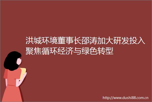 洪城环境董事长邵涛加大研发投入聚焦循环经济与绿色转型