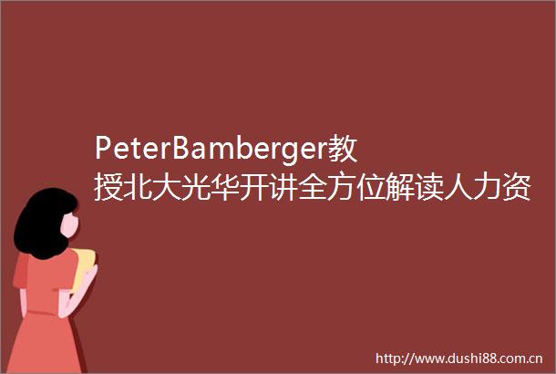 PeterBamberger教授北大光华开讲全方位解读人力资本的可持续性发展