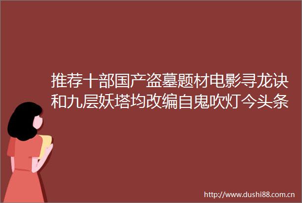 推荐十部国产盗墓题材电影寻龙诀和九层妖塔均改编自鬼吹灯今头条