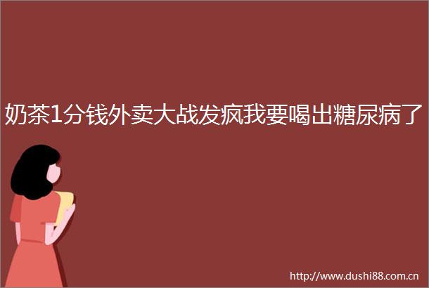 奶茶1分钱外卖大战发疯我要喝出糖尿病了
