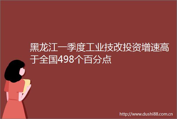 黑龙江一季度工业技改投资增速高于全国498个百分点