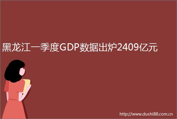 黑龙江一季度GDP数据出炉2409亿元