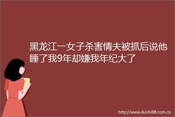黑龙江一女子杀害情夫被抓后说他睡了我9年却嫌我年纪大了