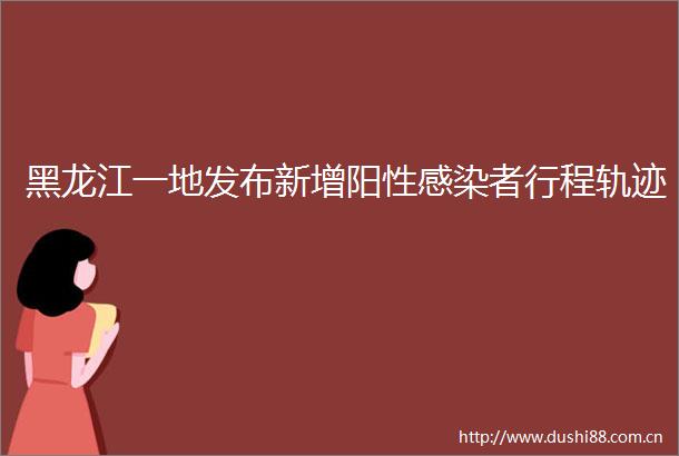 黑龙江一地发布新增阳性感染者行程轨迹