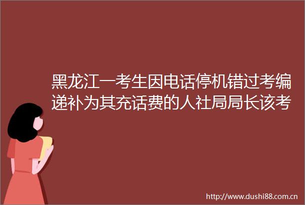 黑龙江一考生因电话停机错过考编递补为其充话费的人社局局长该考生已主动联系