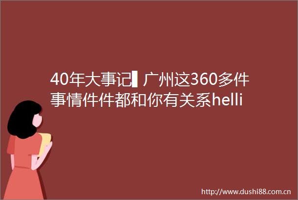 40年大事记▌广州这360多件事情件件都和你有关系helliphellip