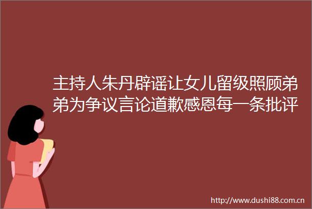 主持人朱丹辟谣让女儿留级照顾弟弟为争议言论道歉感恩每一条批评