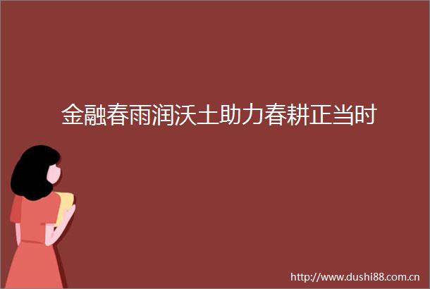 金融春雨润沃土助力春耕正当时