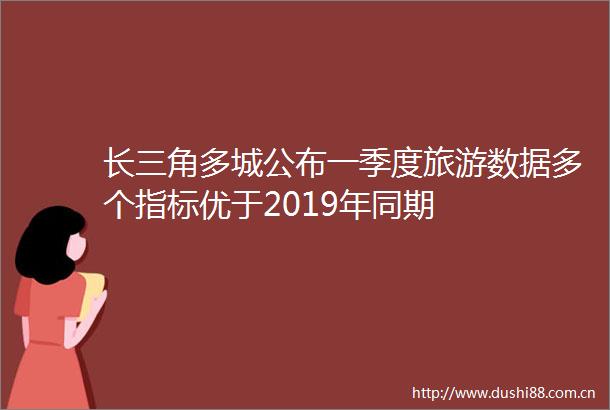 长三角多城公布一季度旅游数据多个指标优于2019年同期