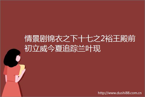 情景剧锦衣之下十七之2裕王殿前初立威今夏追踪兰叶现
