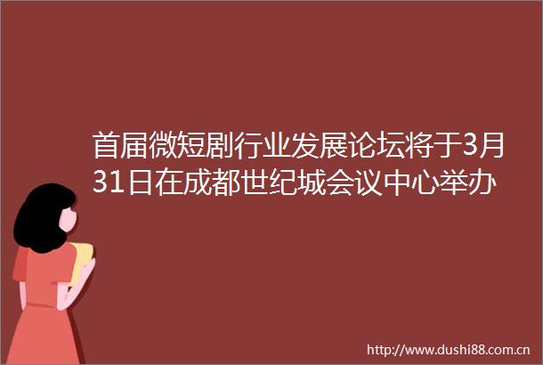 首届微短剧行业发展论坛将于3月31日在成都世纪城会议中心举办