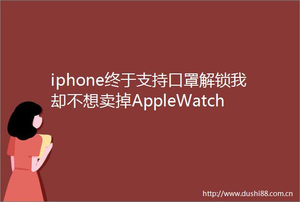 iphone终于支持口罩解锁我却不想卖掉AppleWatch了