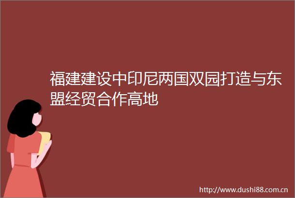 福建建设中印尼两国双园打造与东盟经贸合作高地