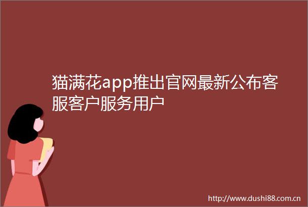 猫满花app推出官网最新公布客服客户服务用户