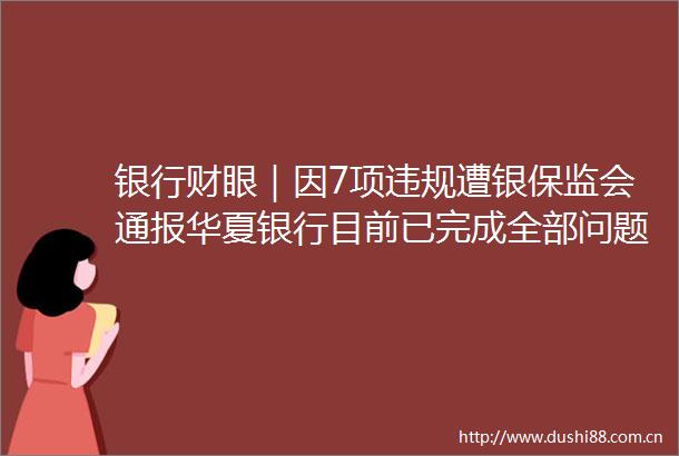 银行财眼｜因7项遭银保监会通报华夏银行目前已完成全部问题整改工作
