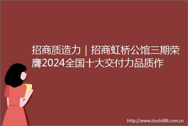 招商质造力｜招商虹桥公馆三期荣膺2024全国十大交付力品质作品奖