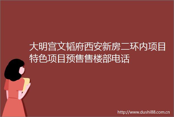 大明宫文韬府西安新房二环内项目特色项目预售售楼部电话