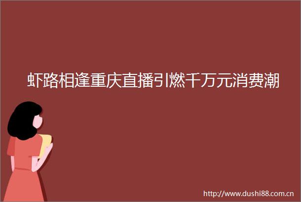 虾路相逢重庆直播引燃千万元消费潮
