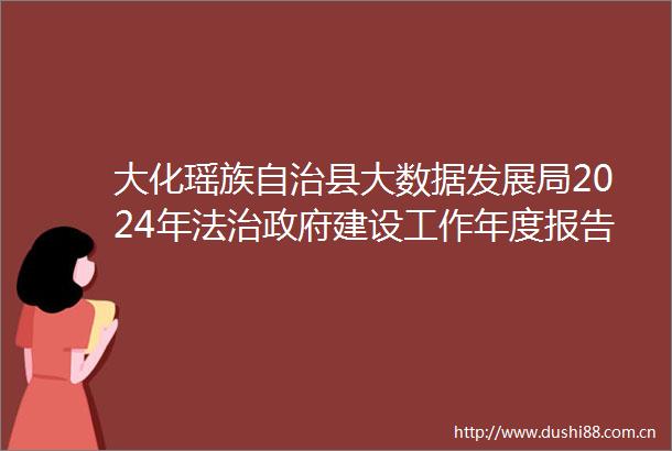大化瑶族自治县大数据发展局2024年法治建设工作年度报告