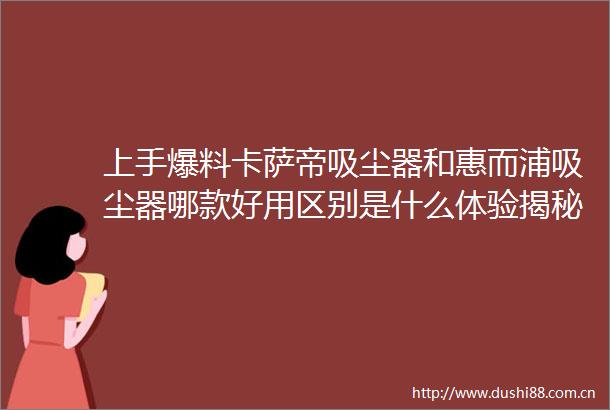 上手爆料卡萨帝吸尘器和惠而浦吸尘器哪款好用区别是什么体验揭秘测评