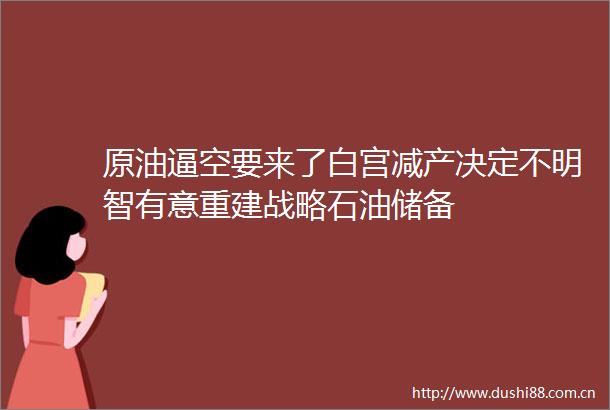 原油逼空要来了白宫减产决定不明智有意重建战略石油储备