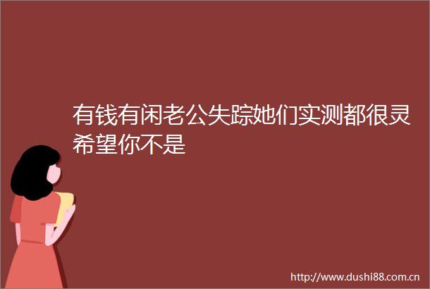 有钱有闲老公失踪她们实测都很灵希望你不是