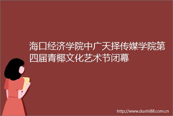 海口经济学院中广天择传媒学院第四届青椰文化艺术节闭幕