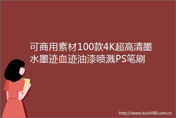 可商用素材100款4K超高清墨水墨迹血迹油漆喷溅PS笔刷