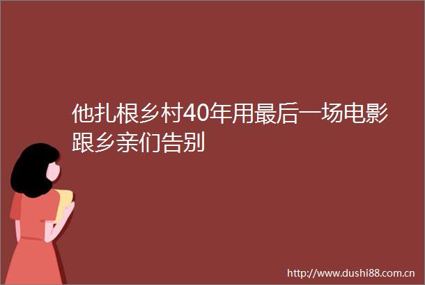 他扎根乡村40年用最后一场电影跟乡亲们告别