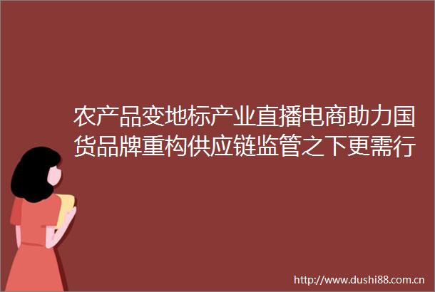农产品变地标产业直播电商助力国货品牌重构供应链监管之下更需行业自律