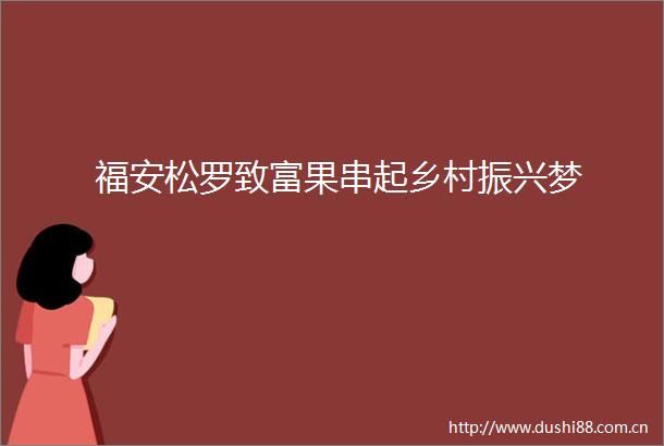 福安松罗致富果串起乡村振兴梦