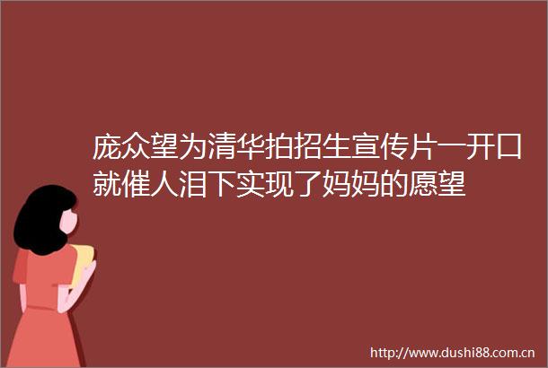 庞众望为清华拍招生宣传片一开口就催人泪下实现了妈妈的愿望