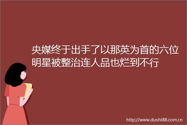 央媒终于出手了以那英为首的六位明星被整治连人品也烂到不行