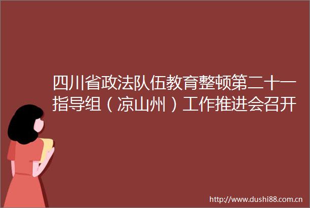四川省政法队伍教育整顿第二十一指导组（凉山州）工作推进会召开